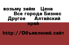 возьму займ › Цена ­ 200 000 - Все города Бизнес » Другое   . Алтайский край